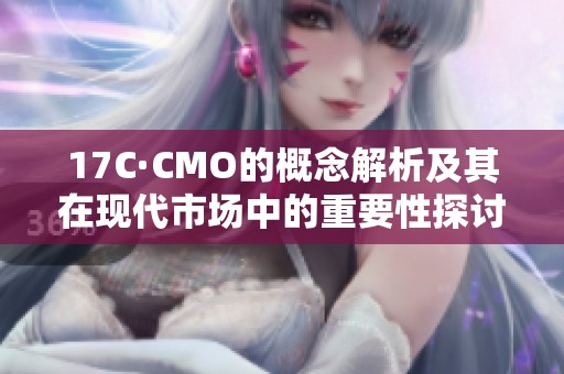 17C·CMO的概念解析及其在现代市场中的重要性探讨