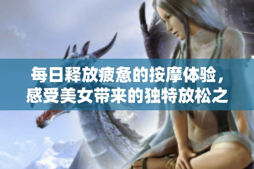 每日释放疲惫的按摩体验，感受美女带来的独特放松之旅