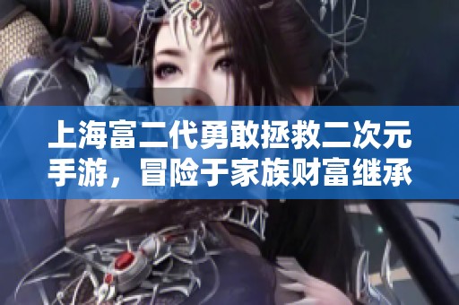 上海富二代勇敢拯救二次元手游，冒险于家族财富继承之路