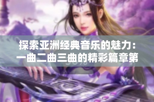探索亚洲经典音乐的魅力：一曲二曲三曲的精彩篇章第一集