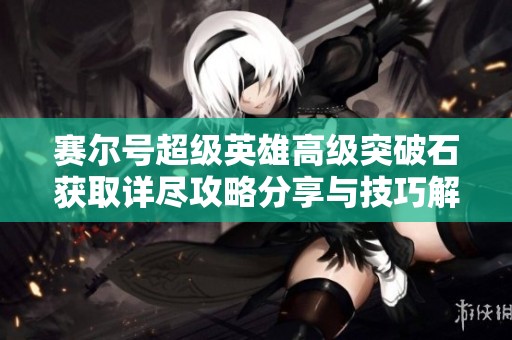 赛尔号超级英雄高级突破石获取详尽攻略分享与技巧解析