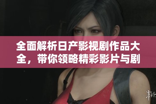 全面解析日产影视剧作品大全，带你领略精彩影片与剧集