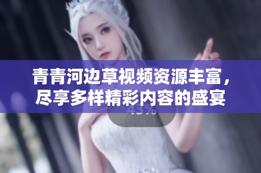 青青河边草视频资源丰富，尽享多样精彩内容的盛宴