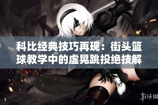 科比经典技巧再现：街头篮球教学中的虚晃跳投绝技解析