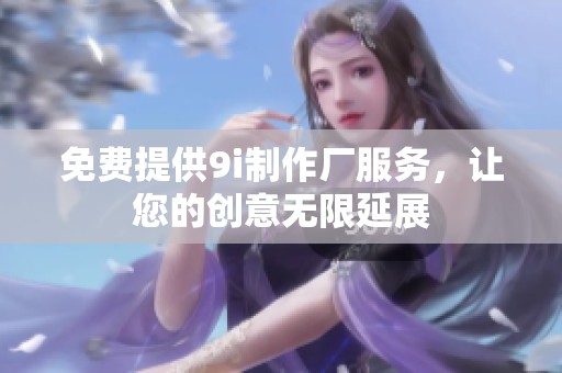 免费提供9i制作厂服务，让您的创意无限延展