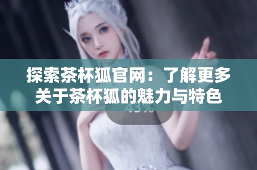 探索茶杯狐官网：了解更多关于茶杯狐的魅力与特色