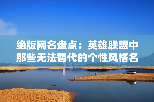绝版网名盘点：英雄联盟中那些无法替代的个性风格名字