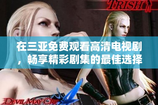 在三亚免费观看高清电视剧，畅享精彩剧集的最佳选择