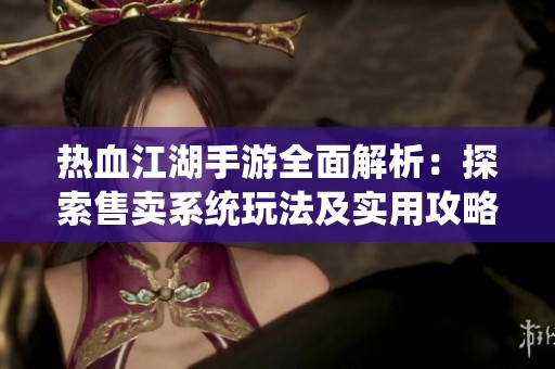 热血江湖手游全面解析：探索售卖系统玩法及实用攻略分享