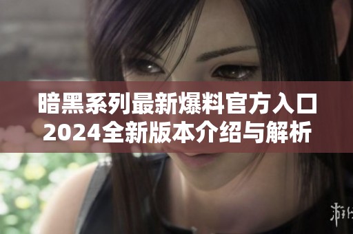 暗黑系列最新爆料官方入口2024全新版本介绍与解析