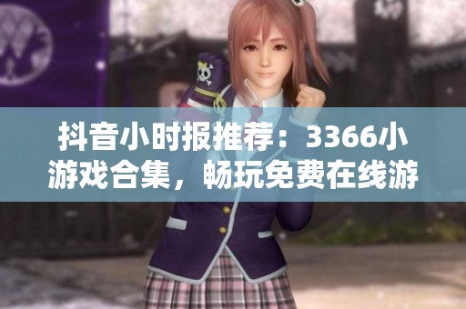 抖音小时报推荐：3366小游戏合集，畅玩免费在线游戏指南