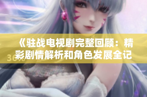 《驻战电视剧完整回顾：精彩剧情解析和角色发展全记录》