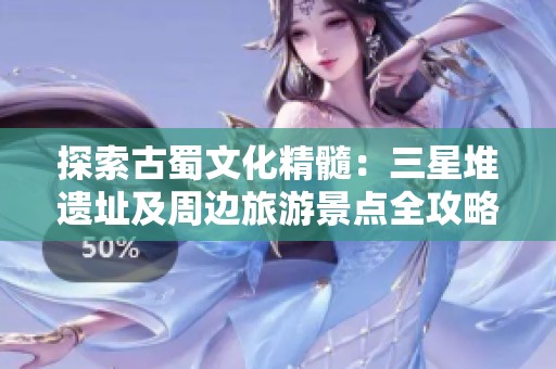 探索古蜀文化精髓：三星堆遗址及周边旅游景点全攻略