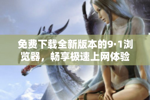 免费下载全新版本的9·1浏览器，畅享极速上网体验