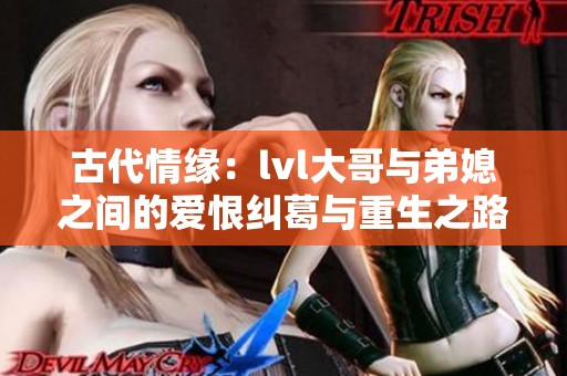 古代情缘：lvl大哥与弟媳之间的爱恨纠葛与重生之路
