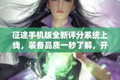 征途手机版全新评分系统上线，装备品质一秒了解，开启独特征途体验