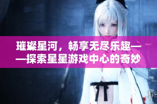 璀璨星河，畅享无尽乐趣——探索星星游戏中心的奇妙世界