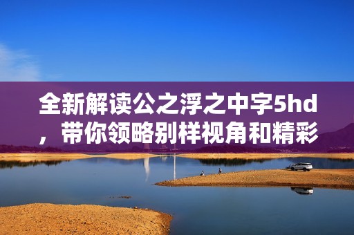 全新解读公之浮之中字5hd，带你领略别样视角和精彩剧情