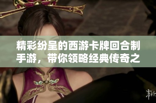 精彩纷呈的西游卡牌回合制手游，带你领略经典传奇之旅