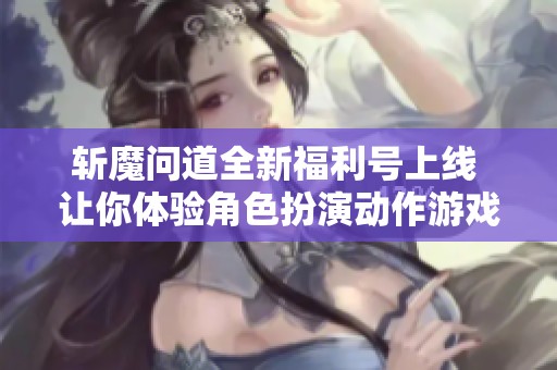 斩魔问道全新福利号上线 让你体验角色扮演动作游戏的乐趣