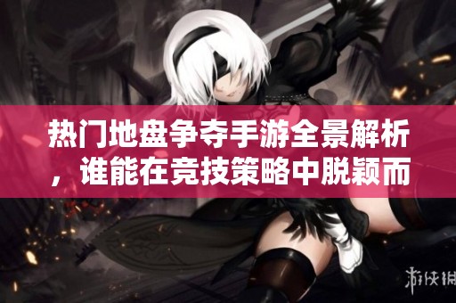 热门地盘争夺手游全景解析，谁能在竞技策略中脱颖而出
