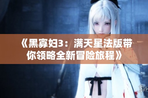 《黑寡妇3：满天星法版带你领略全新冒险旅程》