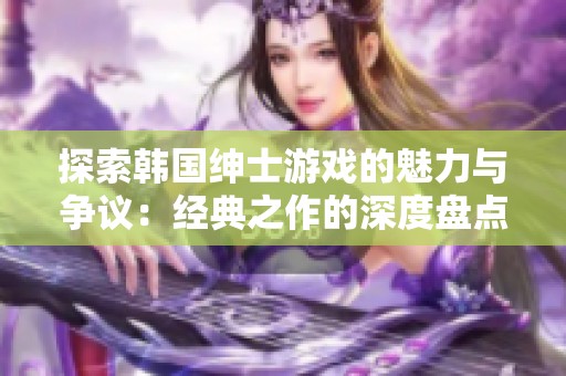 探索韩国绅士游戏的魅力与争议：经典之作的深度盘点与分析