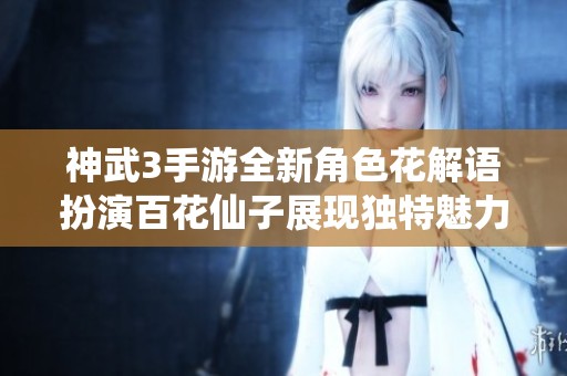 神武3手游全新角色花解语扮演百花仙子展现独特魅力与风采