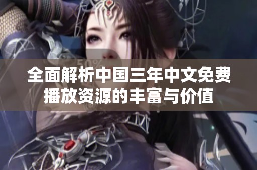 全面解析中国三年中文免费播放资源的丰富与价值