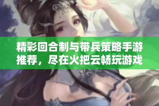 精彩回合制与带兵策略手游推荐，尽在火把云畅玩游戏世界