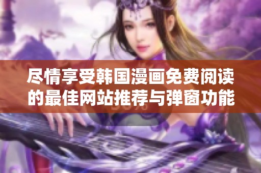 尽情享受韩国漫画免费阅读的最佳网站推荐与弹窗功能解析
