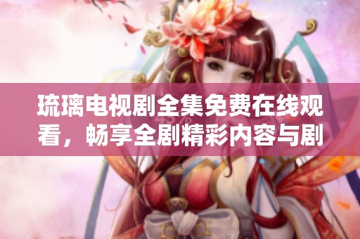 琉璃电视剧全集免费在线观看，畅享全剧精彩内容与剧情发展