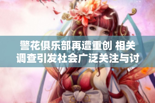 警花俱乐部再遭重创 相关调查引发社会广泛关注与讨论