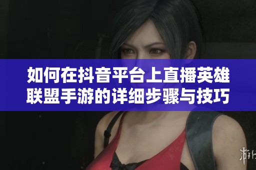 如何在抖音平台上直播英雄联盟手游的详细步骤与技巧
