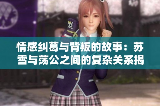 情感纠葛与背叛的故事：苏雪与荡公之间的复杂关系揭秘