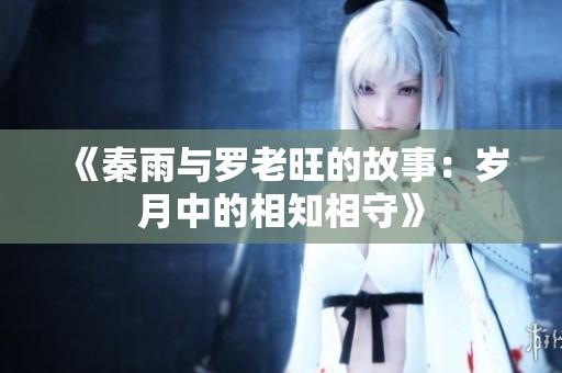 《秦雨与罗老旺的故事：岁月中的相知相守》