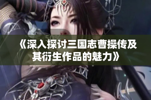 《深入探讨三国志曹操传及其衍生作品的魅力》