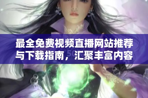 最全免费视频直播网站推荐与下载指南，汇聚丰富内容与资源