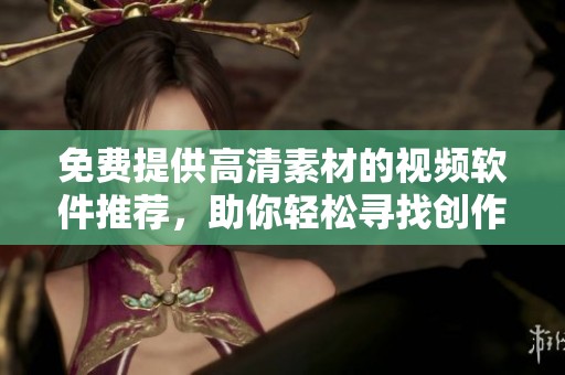 免费提供高清素材的视频软件推荐，助你轻松寻找创作灵感