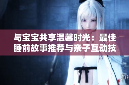 与宝宝共享温馨时光：最佳睡前故事推荐与亲子互动技巧