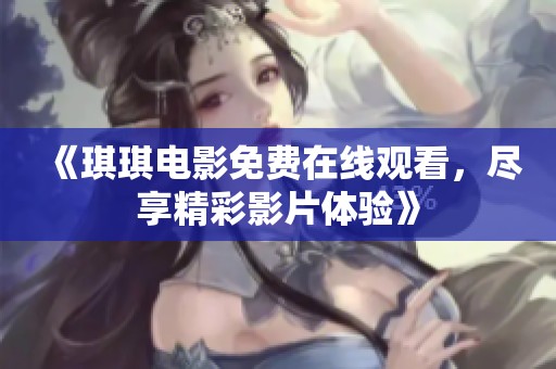 《琪琪电影免费在线观看，尽享精彩影片体验》