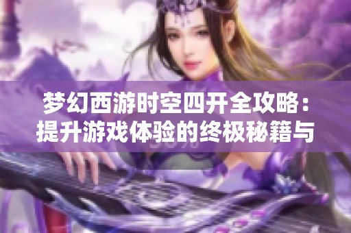 梦幻西游时空四开全攻略：提升游戏体验的终极秘籍与技巧分享