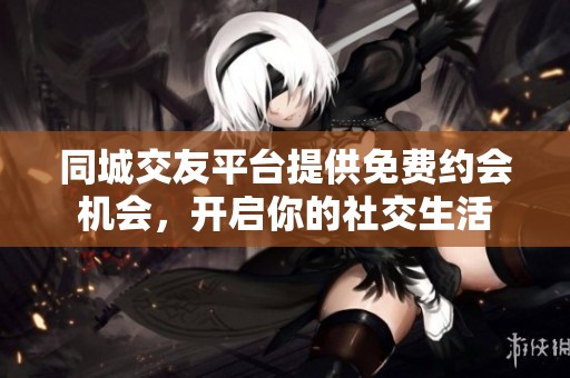 同城交友平台提供免费约会机会，开启你的社交生活
