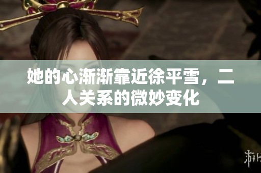 她的心渐渐靠近徐平雪，二人关系的微妙变化