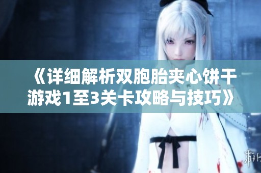 《详细解析双胞胎夹心饼干游戏1至3关卡攻略与技巧》