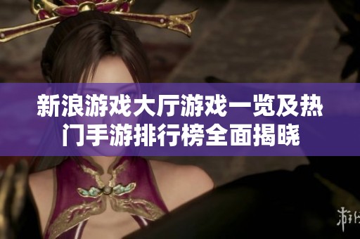 新浪游戏大厅游戏一览及热门手游排行榜全面揭晓