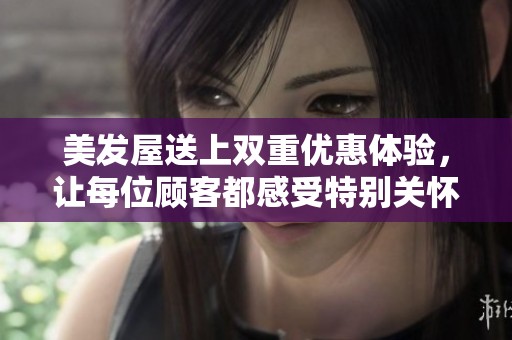 美发屋送上双重优惠体验，让每位顾客都感受特别关怀