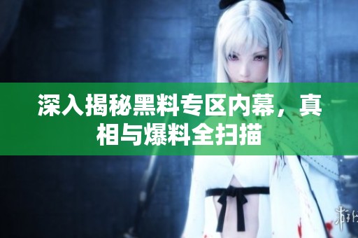 深入揭秘黑料专区内幕，真相与爆料全扫描
