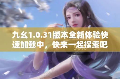 九幺1.0.31版本全新体验快速加载中，快来一起探索吧！