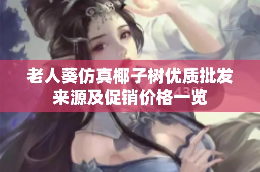 老人葵仿真椰子树优质批发来源及促销价格一览
